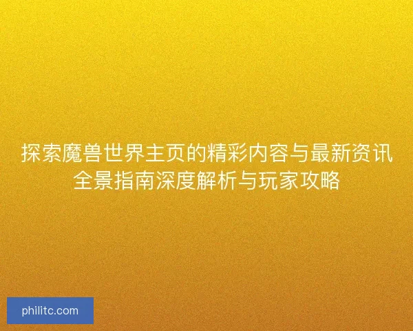 探索魔兽世界主页的精彩内容与最新资讯全景指南深度解析与玩家攻略