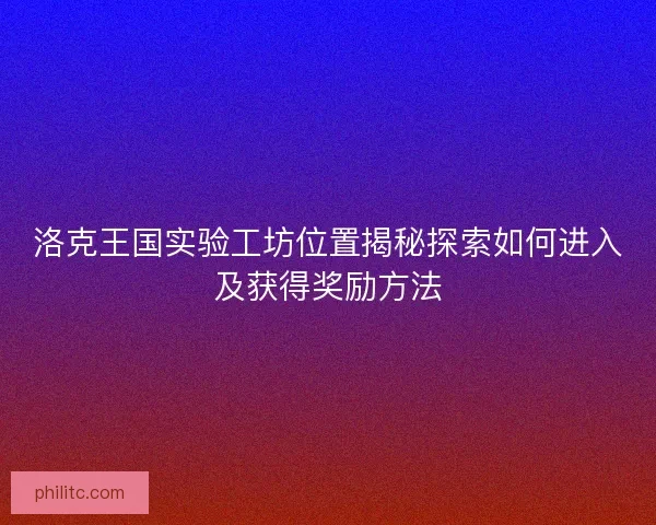 洛克王国实验工坊位置揭秘探索如何进入及获得奖励方法