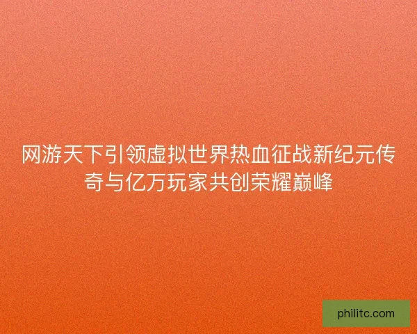 网游天下引领虚拟世界热血征战新纪元传奇与亿万玩家共创荣耀巅峰