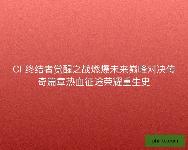 CF终结者觉醒之战燃爆未来巅峰对决传奇篇章热血征途荣耀重生史