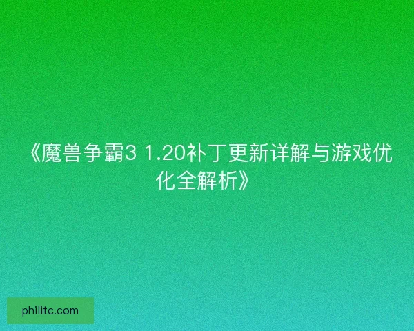 《魔兽争霸3 1.20补丁更新详解与游戏优化全解析》
