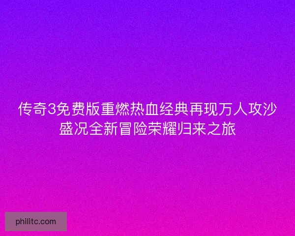 传奇3免费版重燃热血经典再现万人攻沙盛况全新冒险荣耀归来之旅