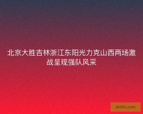 北京大胜吉林浙江东阳光力克山西两场激战呈现强队风采