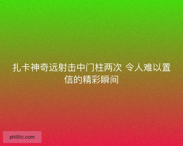 扎卡神奇远射击中门柱两次 令人难以置信的精彩瞬间