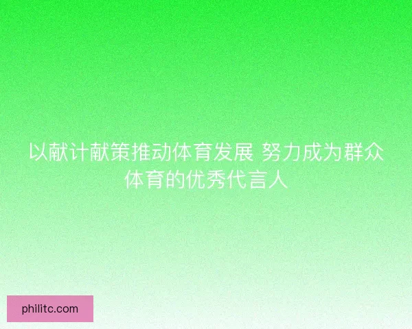 以献计献策推动体育发展 努力成为群众体育的优秀代言人
