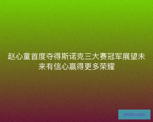 赵心童首度夺得斯诺克三大赛冠军展望未来有信心赢得更多荣耀
